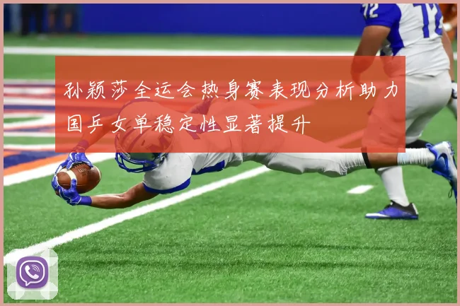 孙颖莎全运会热身赛表现分析助力国乒女单稳定性显著提升