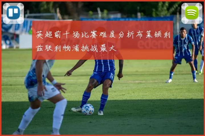 英超前十场比赛难度分析布莱顿利兹联利物浦挑战最大