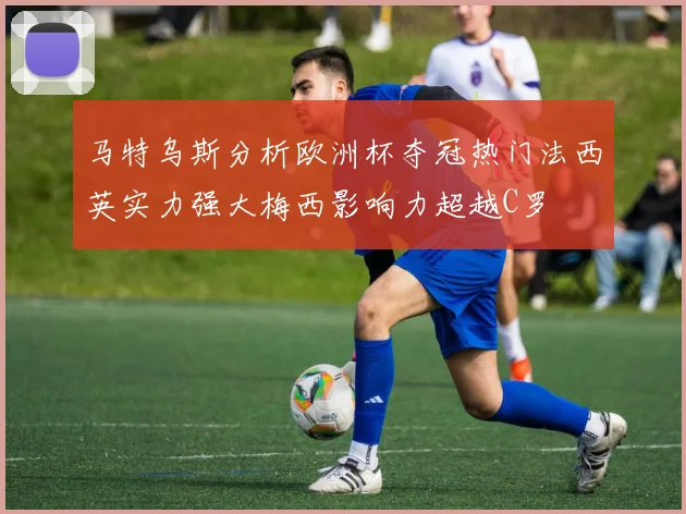 马特乌斯分析欧洲杯夺冠热门法西英实力强大梅西影响力超越C罗