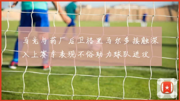 马竞与药厂后卫格里马尔多接触深入上赛季表现不俗助力球队进攻