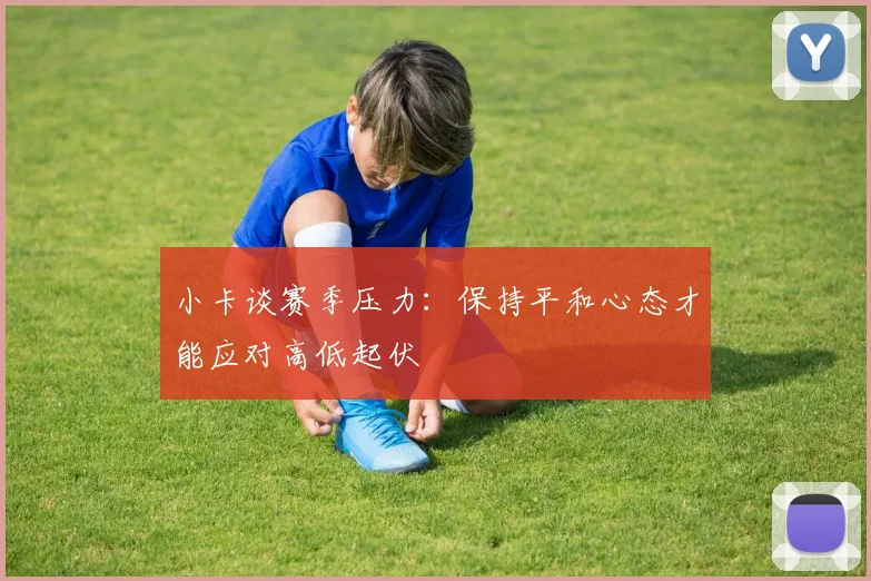 小卡谈赛季压力：保持平和心态才能应对高低起伏