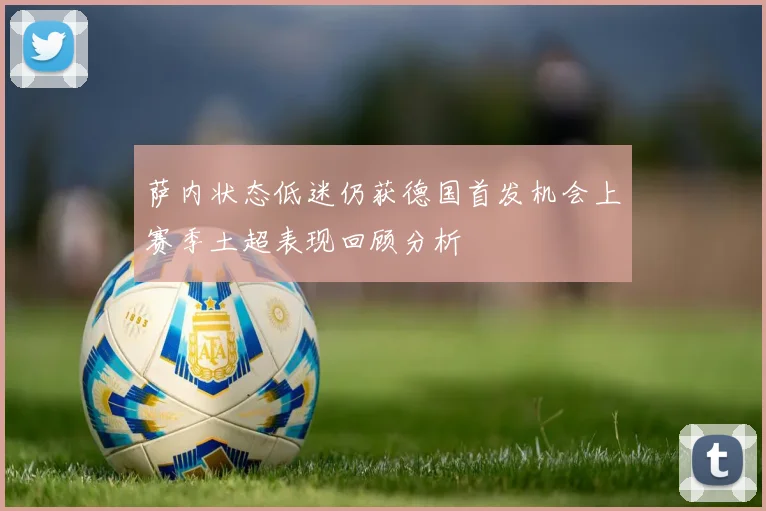 萨内状态低迷仍获德国首发机会上赛季土超表现回顾分析