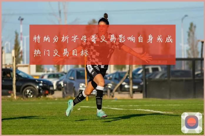特纳分析字母哥交易影响自身或成热门交易目标