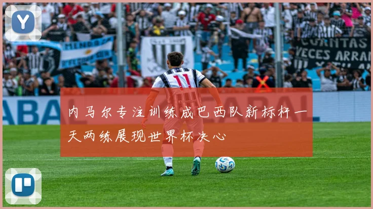 内马尔专注训练成巴西队新标杆一天两练展现世界杯决心