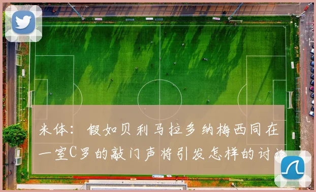米体：假如贝利马拉多纳梅西同在一室C罗的敲门声将引发怎样的讨论