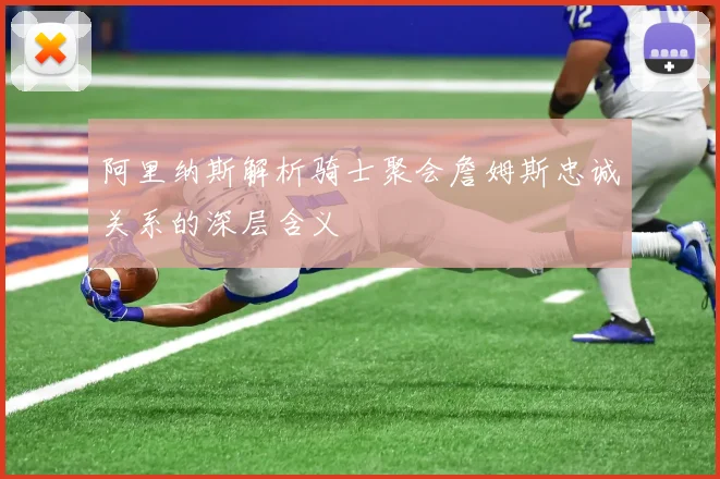 阿里纳斯解析骑士聚会詹姆斯忠诚关系的深层含义