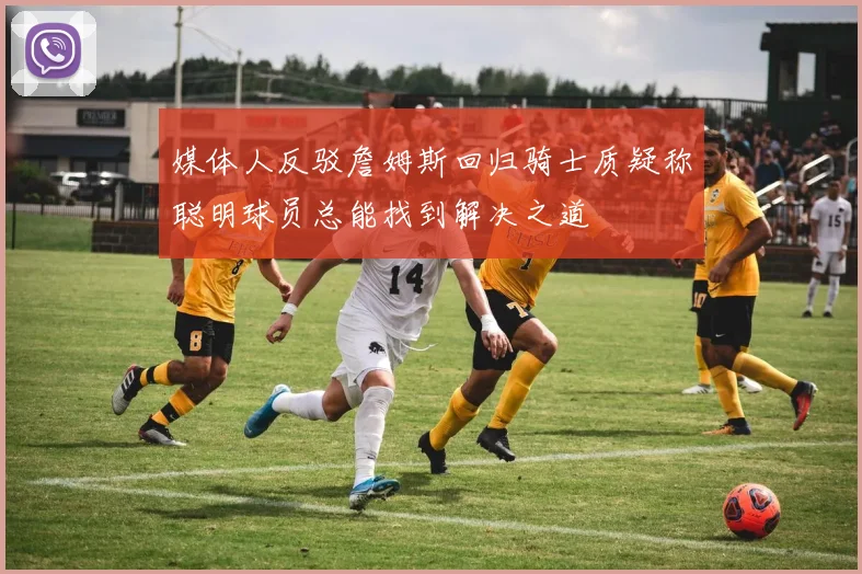 媒体人反驳詹姆斯回归骑士质疑称聪明球员总能找到解决之道