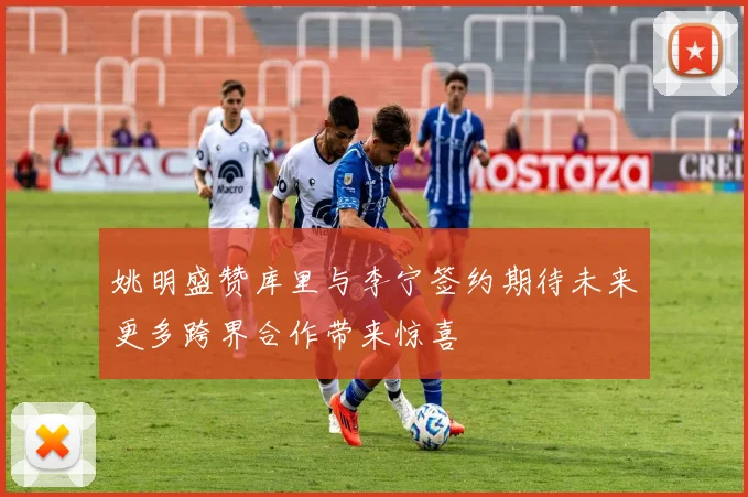 姚明盛赞库里与李宁签约期待未来更多跨界合作带来惊喜